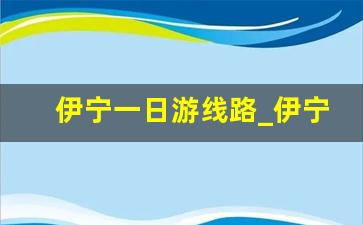 伊宁一日游线路_伊宁有哪些旅游景点大全