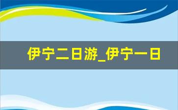 伊宁二日游_伊宁一日游线路