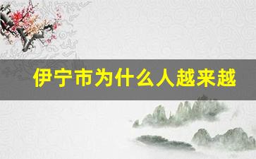 伊宁市为什么人越来越少_伊犁为什么改名伊宁