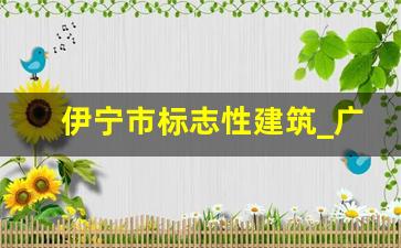 伊宁市标志性建筑_广州十大地标性建筑