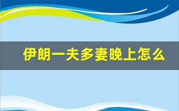 伊朗一夫多妻晚上怎么安排_睡彝族女人会死得很惨