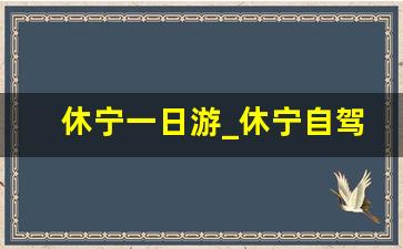 休宁一日游_休宁自驾游攻略二日游