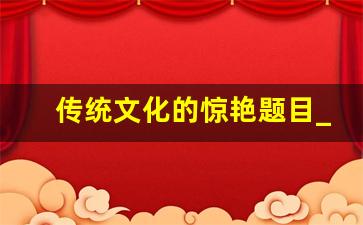 传统文化的惊艳题目_关于弘扬中华传统文化的题目