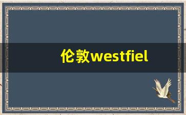 伦敦westfield购物中心_伦敦最大的奢侈品商场