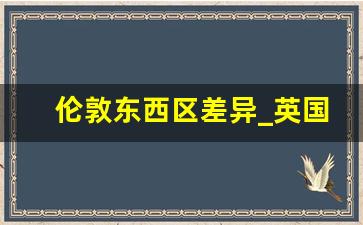 伦敦东西区差异_英国伦敦值得带的东西