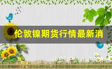 伦敦镍期货行情最新消息_今日镍价富宝资讯