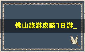 佛山旅游攻略1日游_佛山自驾一日游