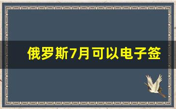 俄罗斯7月可以电子签了吗_2023俄罗斯电子签