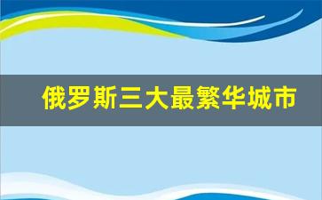 俄罗斯三大最繁华城市_俄罗斯第三大城市叶卡捷琳堡