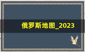 俄罗斯地图_2023年俄罗斯最新地图