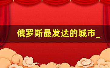 俄罗斯最发达的城市_全世界最发达的城市