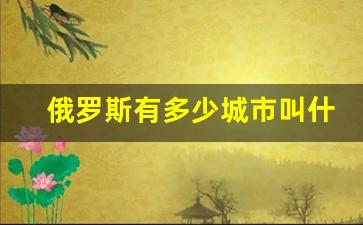 俄罗斯有多少城市叫什么城市_俄罗斯都有哪些城市