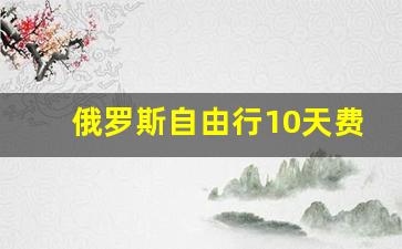 俄罗斯自由行10天费用_俄罗斯自由行攻略旅游