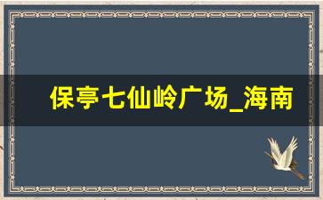 保亭七仙岭广场_海南保亭哪个小区好