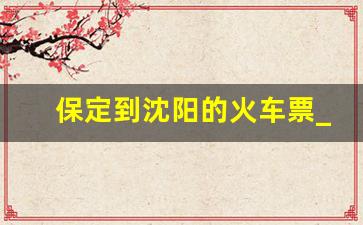 保定到沈阳的火车票_保定站到沈阳火车