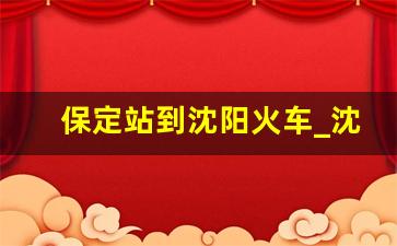 保定站到沈阳火车_沈阳到保定火车列表