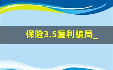 保险3.5复利骗局_保险的增值服务是骗局吗