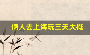 俩人去上海玩三天大概多少钱_上海玩三天带1000够吗