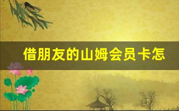 借朋友的山姆会员卡怎么结账_山姆会员卡免费领取2023