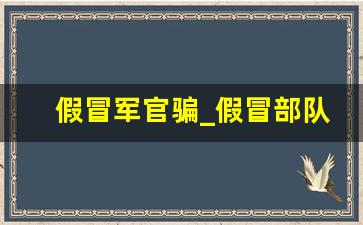 假冒军官骗_假冒部队诈骗案例