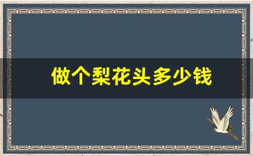 做个梨花头多少钱