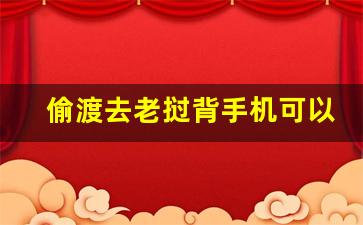 偷渡去老挝背手机可以吗_中国哪里能偷渡去老挝