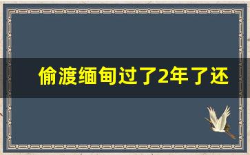 偷渡缅甸过了2年了还有罪吗_偷渡缅甸回国三年不能出境