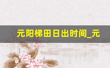 元阳梯田日出时间_元阳梯田日出最佳位置