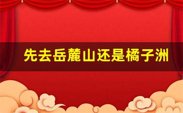 先去岳麓山还是橘子洲头_长沙3天2晚自由行攻略