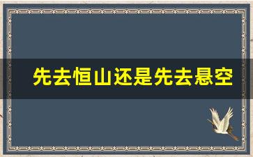 先去恒山还是先去悬空寺_恒山是坐索道还是摆渡车