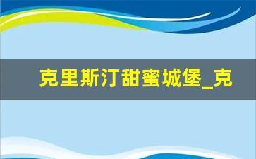 克里斯汀甜蜜城堡_克里斯汀圆的面包叫什么