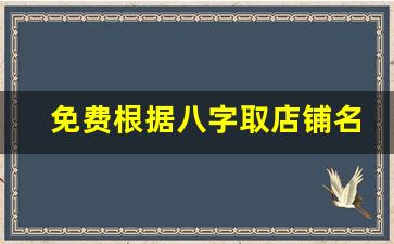 免费根据八字取店铺名字_商铺取名字大全免费测试