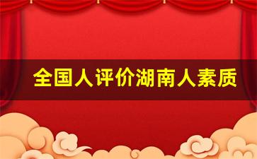 全国人评价湖南人素质_广东人为什么说湖南人是牛