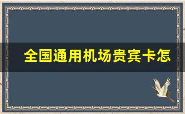 全国通用机场贵宾卡怎么办理_机场贵宾服务的高端服务