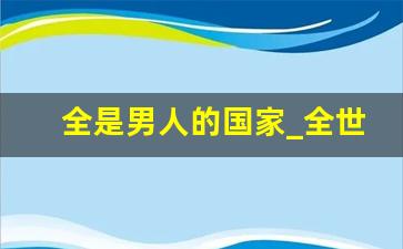 全是男人的国家_全世界共有多少个国家和地区