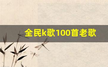 全民k歌100首老歌_卡拉0k的经典老歌