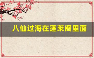 八仙过海在蓬莱阁里面吗_蓬莱阁三仙山八仙过海