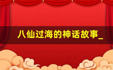 八仙过海的神话故事_八仙过海的故事简介