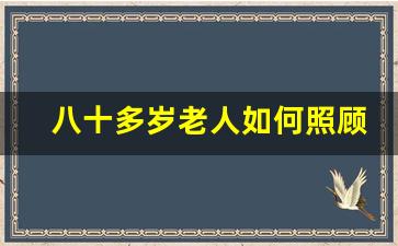 八十多岁老人如何照顾_八十以上老人有无特殊照顾