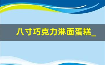 八寸巧克力淋面蛋糕_果膏淋面蛋糕视频