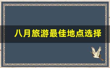 八月旅游最佳地点选择攻略_约会地点选择