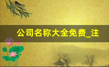 公司名称大全免费_注册公司名字怎么取名