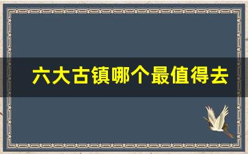 六大古镇哪个最值得去_中国好玩的古镇