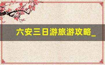 六安三日游旅游攻略_天堂寨怎么玩最佳