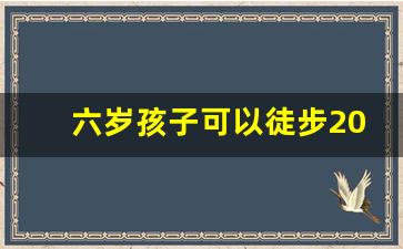 六岁孩子可以徒步20公里吗_12岁孩子徒步适合多少公里