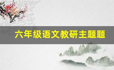 六年级语文教研主题题目_六年级上册语文教研活动记录