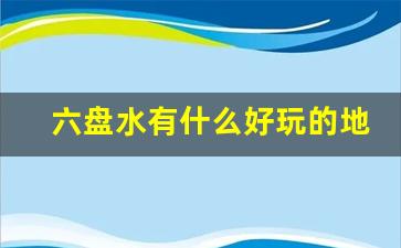 六盘水有什么好玩的地方攻略_盘州十大风景区