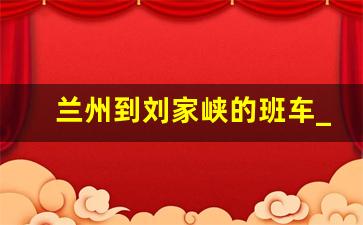 兰州到刘家峡的班车_刘家峡到兰州最早班车是几点