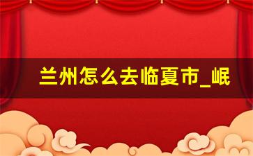 兰州怎么去临夏市_岷县到临夏怎么坐车