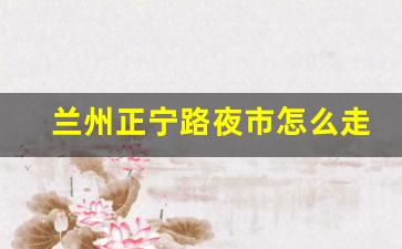 兰州正宁路夜市怎么走_正宁路夜市美食推荐